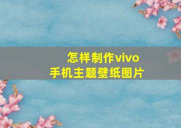 怎样制作vivo手机主题壁纸图片