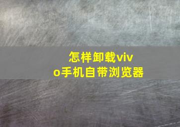 怎样卸载vivo手机自带浏览器