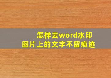 怎样去word水印图片上的文字不留痕迹