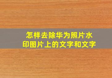 怎样去除华为照片水印图片上的文字和文字