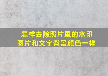 怎样去除照片里的水印图片和文字背景颜色一样