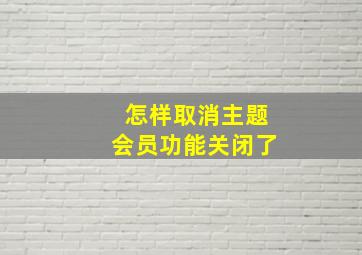 怎样取消主题会员功能关闭了