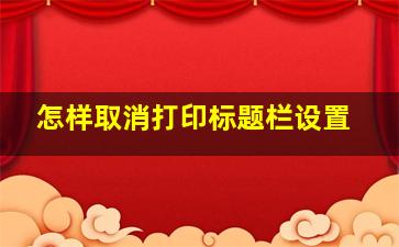 怎样取消打印标题栏设置