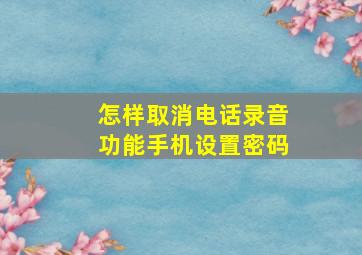 怎样取消电话录音功能手机设置密码