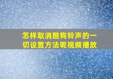 怎样取消酷狗铃声的一切设置方法呢视频播放