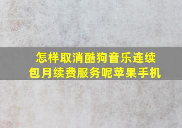 怎样取消酷狗音乐连续包月续费服务呢苹果手机