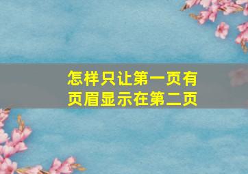 怎样只让第一页有页眉显示在第二页