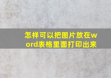 怎样可以把图片放在word表格里面打印出来