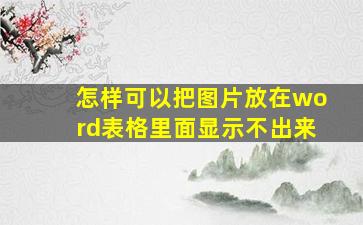 怎样可以把图片放在word表格里面显示不出来