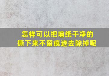 怎样可以把墙纸干净的撕下来不留痕迹去除掉呢