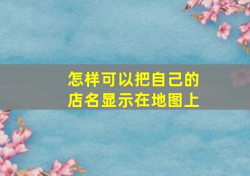 怎样可以把自己的店名显示在地图上