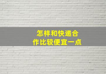 怎样和快递合作比较便宜一点