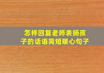 怎样回复老师表扬孩子的话语简短暖心句子