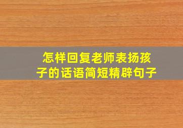 怎样回复老师表扬孩子的话语简短精辟句子