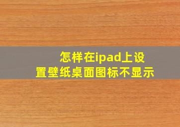 怎样在ipad上设置壁纸桌面图标不显示