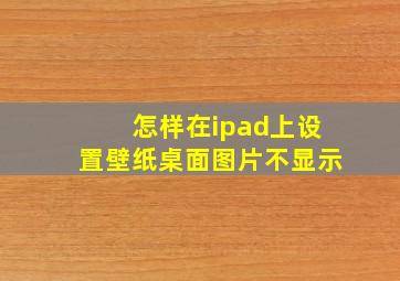 怎样在ipad上设置壁纸桌面图片不显示