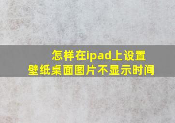 怎样在ipad上设置壁纸桌面图片不显示时间