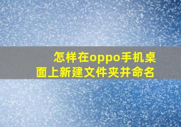 怎样在oppo手机桌面上新建文件夹并命名