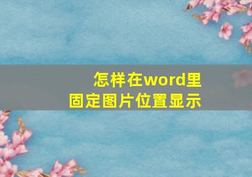 怎样在word里固定图片位置显示