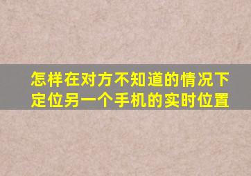 怎样在对方不知道的情况下定位另一个手机的实时位置