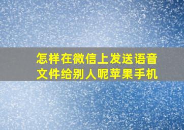 怎样在微信上发送语音文件给别人呢苹果手机