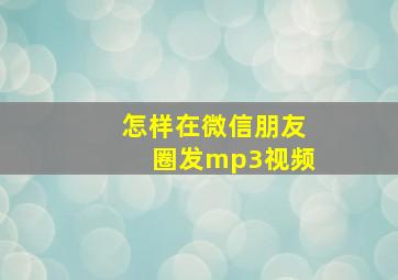 怎样在微信朋友圈发mp3视频