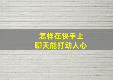 怎样在快手上聊天能打动人心