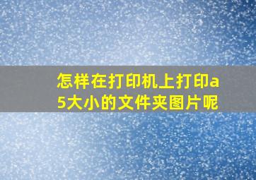 怎样在打印机上打印a5大小的文件夹图片呢