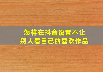 怎样在抖音设置不让别人看自己的喜欢作品