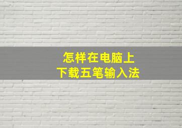 怎样在电脑上下载五笔输入法