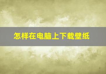 怎样在电脑上下载壁纸