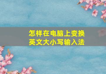 怎样在电脑上变换英文大小写输入法