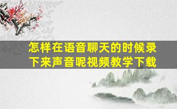 怎样在语音聊天的时候录下来声音呢视频教学下载