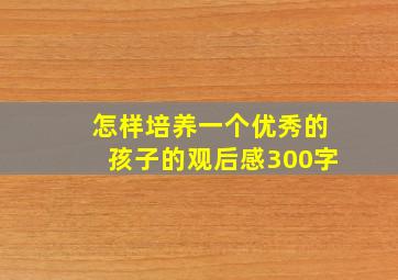 怎样培养一个优秀的孩子的观后感300字