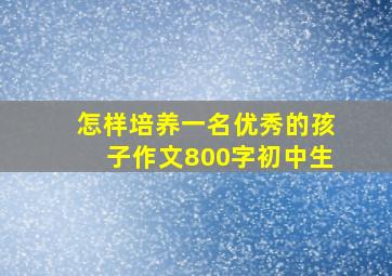 怎样培养一名优秀的孩子作文800字初中生