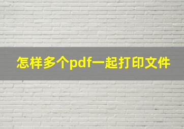 怎样多个pdf一起打印文件