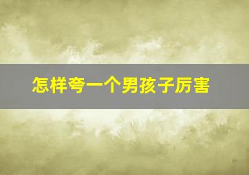 怎样夸一个男孩子厉害