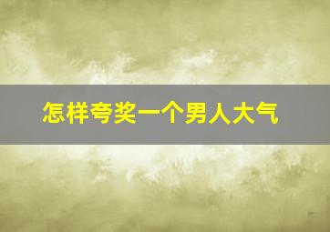 怎样夸奖一个男人大气