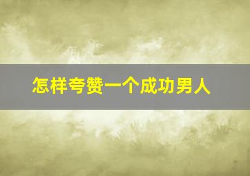 怎样夸赞一个成功男人