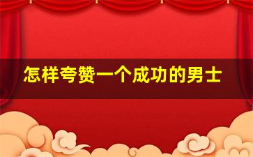 怎样夸赞一个成功的男士