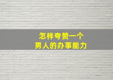 怎样夸赞一个男人的办事能力