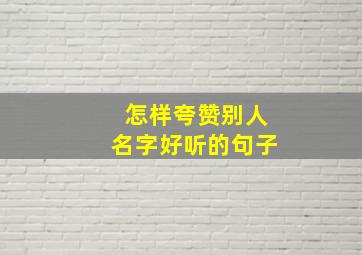 怎样夸赞别人名字好听的句子