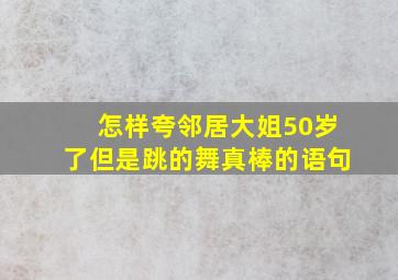 怎样夸邻居大姐50岁了但是跳的舞真棒的语句