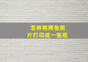 怎样将两张照片打印成一张纸