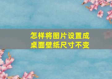 怎样将图片设置成桌面壁纸尺寸不变