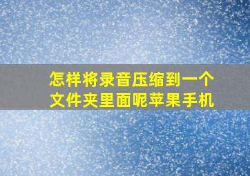 怎样将录音压缩到一个文件夹里面呢苹果手机