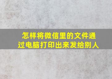 怎样将微信里的文件通过电脑打印出来发给别人