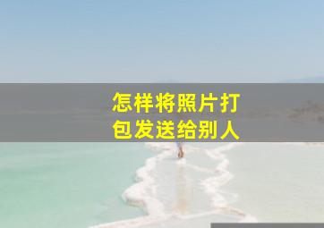 怎样将照片打包发送给别人