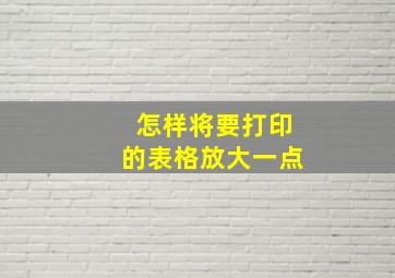 怎样将要打印的表格放大一点