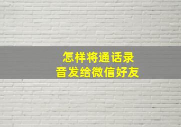 怎样将通话录音发给微信好友